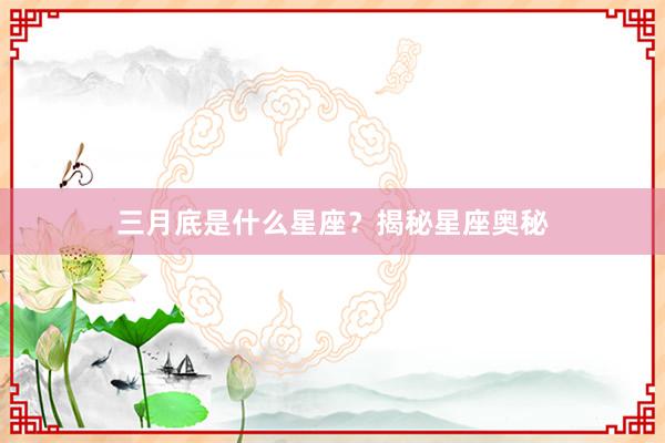三月底是什么星座？揭秘星座奥秘