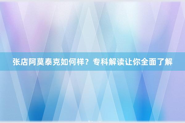 张店阿莫泰克如何样？专科解读让你全面了解