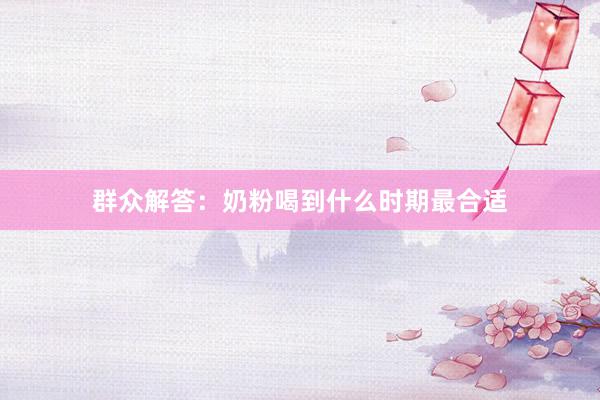 群众解答：奶粉喝到什么时期最合适