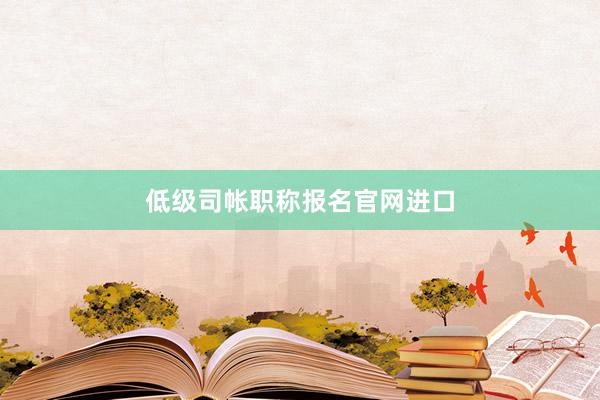 低级司帐职称报名官网进口